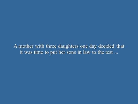 A mother with three daughters one day decided that it was time to put her sons in law to the test...