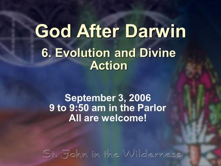 God After Darwin 6. Evolution and Divine Action September 3, 2006 9 to 9:50 am in the Parlor All are welcome!