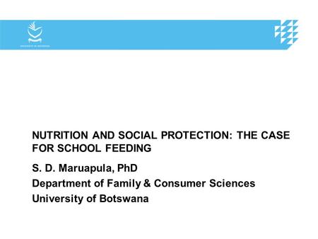 NUTRITION AND SOCIAL PROTECTION: THE CASE FOR SCHOOL FEEDING S. D. Maruapula, PhD Department of Family & Consumer Sciences University of Botswana.