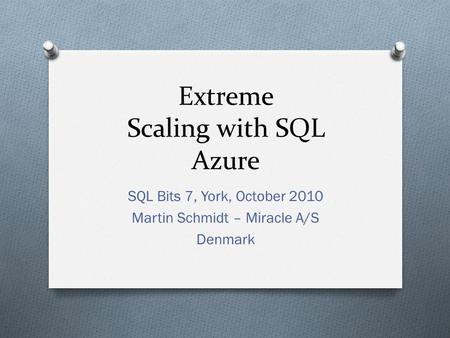 Extreme Scaling with SQL Azure SQL Bits 7, York, October 2010 Martin Schmidt – Miracle A/S Denmark.