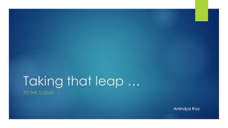 1 Taking that leap … TO THE CLOUD Anindya Roy. 2 Agenda  Which Cloud ?  Few vendors and offerings  Why Cloud ?  Few stories from my life  How Cloud.