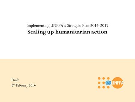 Implementing UNFPA’s Strategic Plan 2014-2017 Scaling up humanitarian action Draft 6 th February 2014.