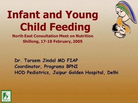 Infant and Young Child Feeding North East Consultation Meet on Nutrition Shillong, 17-18 February, 2005 Dr. Tarsem Jindal MD FIAP Coordinator, Programs.