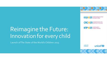 Reimagine the Future: Innovation for every child Launch of The State of the World’s Children 2015.