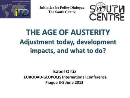 Initiative for Policy Dialogue The South Centre THE AGE OF AUSTERITY Adjustment today, development impacts, and what to do? Isabel Ortiz EURODAD-GLOPOLIS.