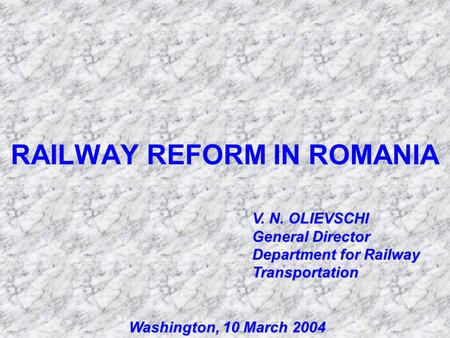 RAILWAY REFORM IN ROMANIA Washington, 10 March 2004 V. N. OLIEVSCHI General Director Department for Railway Transportation.