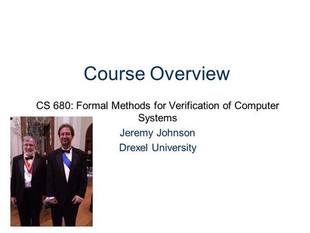 Course Overview CS 680: Formal Methods for Verification of Computer Systems Jeremy Johnson Drexel University.