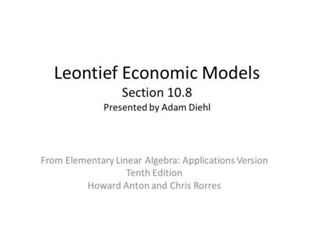 Leontief Economic Models Section 10.8 Presented by Adam Diehl