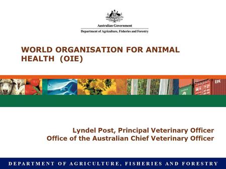 D E P A R T M E N T O F A G R I C U L T U R E, F I S H E R I E S A N D F O R E S T R Y WORLD ORGANISATION FOR ANIMAL HEALTH (OIE) Lyndel Post, Principal.