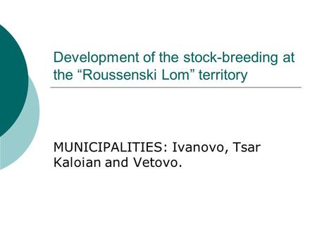 Development of the stock-breeding at the “Roussenski Lom” territory MUNICIPALITIES: Ivanovo, Tsar Kaloian and Vetovo.