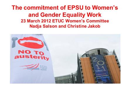 The commitment of EPSU to Women’s and Gender Equality Work 23 March 2012 ETUC Women’s Committee Nadja Salson and Christine Jakob.