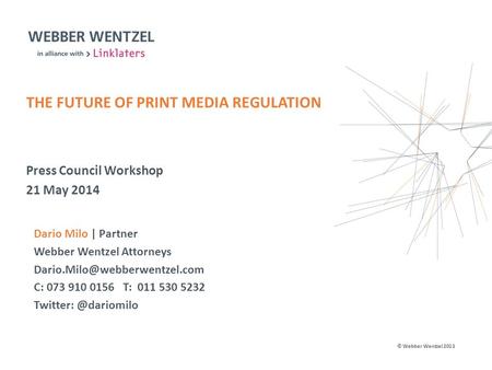 © Webber Wentzel 2013 Press Council Workshop 21 May 2014 THE FUTURE OF PRINT MEDIA REGULATION Dario Milo | Partner Webber Wentzel Attorneys