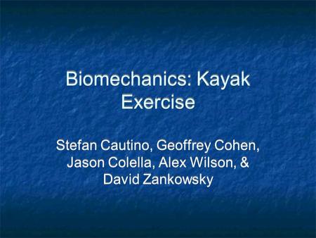 Biomechanics: Kayak Exercise Stefan Cautino, Geoffrey Cohen, Jason Colella, Alex Wilson, & David Zankowsky.