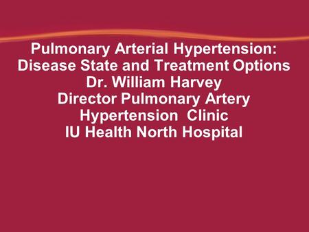 Pulmonary Arterial Hypertension: Disease State and Treatment Options Dr. William Harvey Director Pulmonary Artery Hypertension Clinic IU Health North Hospital.