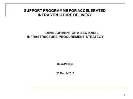 1 DEVELOPMENT OF A SECTORAL INFRASTRUCTURE PROCUREMENT STRATEGY Sean Phillips 25 March 2010 SUPPORT PROGRAMME FOR ACCELERATED INFRASTRUCTURE DELIVERY.