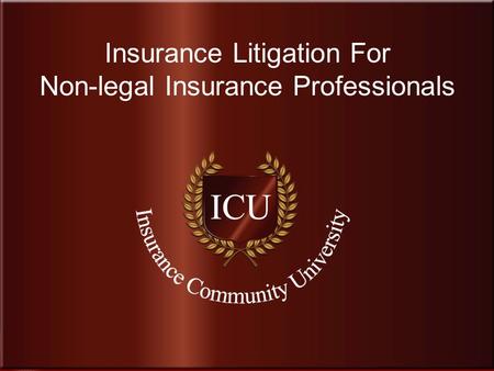 . www.InsuranceCommunityUniversity.com Insurance Litigation For Non-legal Insurance Professionals.