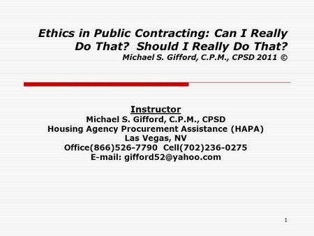 1 Ethics in Public Contracting: Can I Really Do That? Should I Really Do That? Michael S. Gifford, C.P.M., CPSD 2011 © Instructor Michael S. Gifford, C.P.M.,