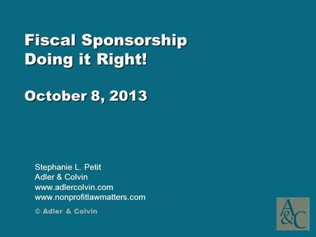 © Adler & Colvin Fiscal Sponsorship Doing it Right! October 8, 2013 Stephanie L. Petit Adler & Colvin www.adlercolvin.com www.nonprofitlawmatters.com.