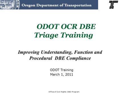 Improving Understanding, Function and Procedural DBE Compliance ODOT OCR DBE Triage Training Office of Civil Rights DBE Program ODOT Training March 1,