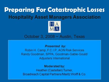 Preparing For Catastrophic Losses Hospitality Asset Managers Association October 3, 2008 ~ Austin, Texas Presented by: Robin H. Camp, F.C.I.P., AON Risk.