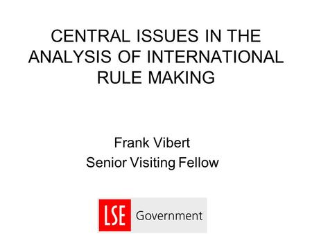 CENTRAL ISSUES IN THE ANALYSIS OF INTERNATIONAL RULE MAKING Frank Vibert Senior Visiting Fellow.