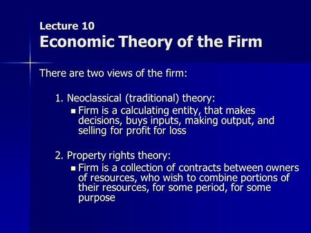 Lecture 10 Economic Theory of the Firm There are two views of the firm: 1. Neoclassical (traditional) theory: Firm is a calculating entity, that makes.