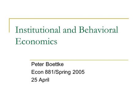 Institutional and Behavioral Economics Peter Boettke Econ 881/Spring 2005 25 April.