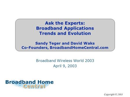 Ask the Experts: Broadband Applications Trends and Evolution Sandy Teger and David Waks Co-Founders, BroadbandHomeCentral.com Broadband Wireless World.