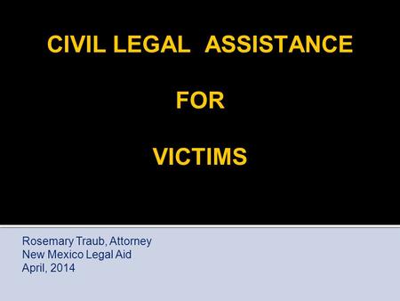 CIVIL LEGAL ASSISTANCE FOR VICTIMS Rosemary Traub, Attorney New Mexico Legal Aid April, 2014.