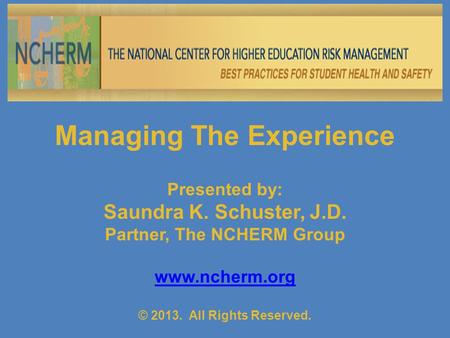 Managing The Experience Presented by: Saundra K. Schuster, J.D. Partner, The NCHERM Group www.ncherm.org © 2013. All Rights Reserved.