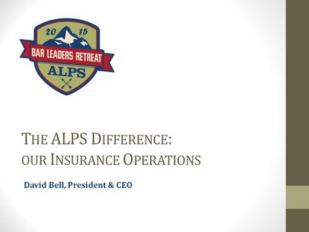 T HE ALPS D IFFERENCE : OUR I NSURANCE O PERATIONS David Bell, President & CEO.