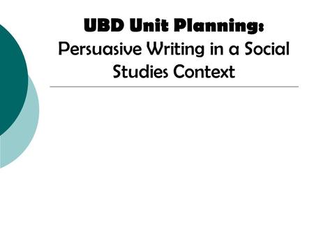 UBD Unit Planning: Persuasive Writing in a Social Studies Context.