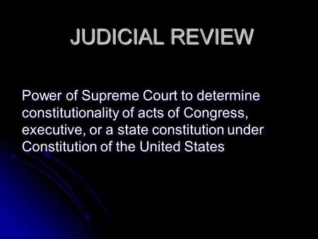 JUDICIAL REVIEW JUDICIAL REVIEW Power of Supreme Court to determine constitutionality of acts of Congress, executive, or a state constitution under Constitution.