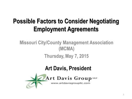 Possible Factors to Consider Negotiating Employment Agreements Missouri City/County Management Association (MCMA) Thursday, May 7, 2015 Art Davis, President.