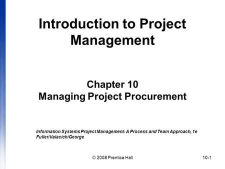 © 2008 Prentice Hall10-1 Introduction to Project Management Chapter 10 Managing Project Procurement Information Systems Project Management: A Process and.