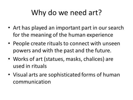 Why do we need art? Art has played an important part in our search for the meaning of the human experience People create rituals to connect with unseen.