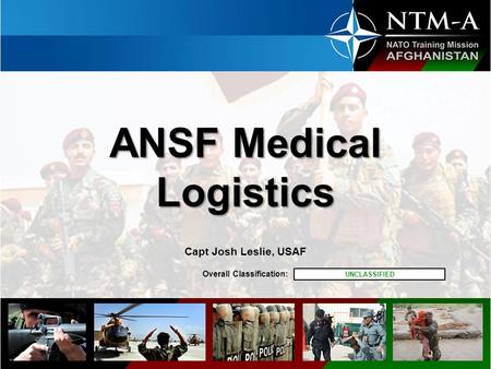 Overall Classification: ANSF Medical Logistics ANSF Medical Logistics Capt Josh Leslie, USAF UNCLASSIFIED.