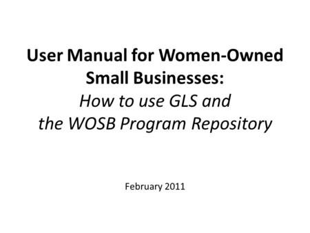 User Manual for Women-Owned Small Businesses: How to use GLS and the WOSB Program Repository February 2011.