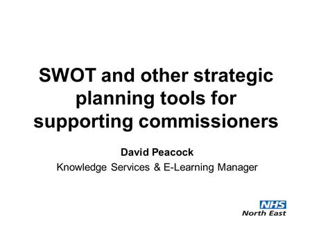 SWOT and other strategic planning tools for supporting commissioners David Peacock Knowledge Services & E-Learning Manager.