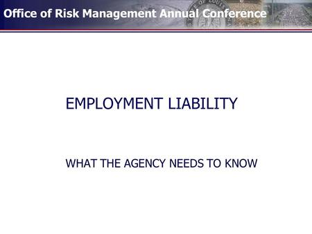 Office of Risk Management Annual Conference EMPLOYMENT LIABILITY WHAT THE AGENCY NEEDS TO KNOW.