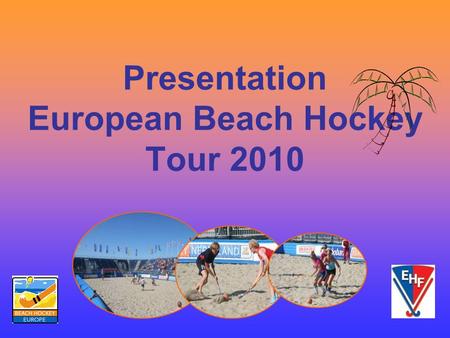 Presentation European Beach Hockey Tour 2010. A brief history of Beach Hockey History of Beach Hockey Beach Hockey started in 2004 and has grown in a.