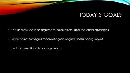 TODAY’S GOALS Return class focus to argument, persuasion, and rhetorical strategies Learn basic strategies for creating an original thesis or argument.