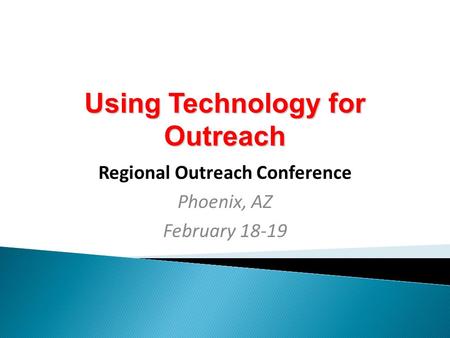 Using Technology for Outreach Regional Outreach Conference Phoenix, AZ February 18-19.