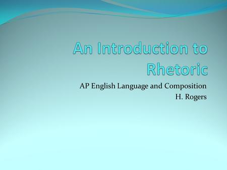 AP English Language and Composition H. Rogers. Rhetoric Defined Aristotle: Rhetoric is the faculty of discovering in any particular case all of the available.