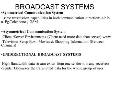 BROADCAST SYSTEMS Symmetrical Communication System – same trasmission capabilities in both communication directions a-b,b- a. Eg.Telephones, GSM Asymmetrical.