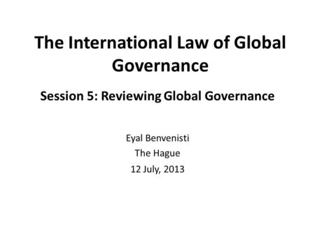 The International Law of Global Governance Session 5: Reviewing Global Governance Eyal Benvenisti The Hague 12 July, 2013.