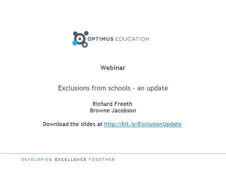 DEVELOPING EXCELLENCE TOGETHER Webinar Exclusions from schools – an update Richard Freeth Browne Jacobson Download the slides at