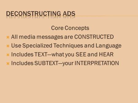 Core Concepts  All media messages are CONSTRUCTED  Use Specialized Techniques and Language  Includes TEXT—what you SEE and HEAR  Includes SUBTEXT—your.