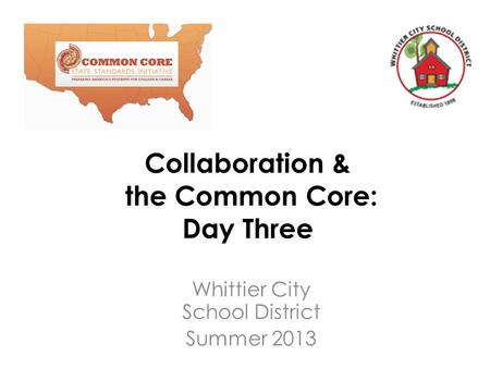 Collaboration & the Common Core: Day Three Whittier City School District Summer 2013.