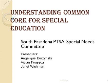 Understanding Common Core for Special Education South Pasadena PTSA; Special Needs Committee Presenters: Angelique Burzynski Vivian Fonseca Janet Wichman.